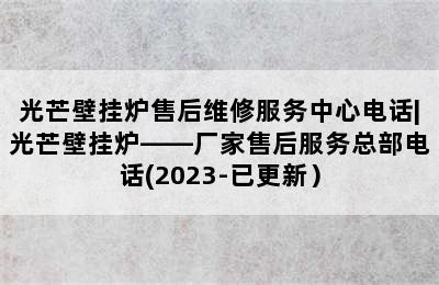 光芒壁挂炉售后维修服务中心电话|光芒壁挂炉——厂家售后服务总部电话(2023-已更新）